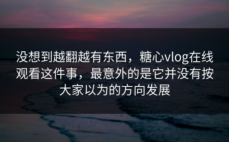 没想到越翻越有东西，糖心vlog在线观看这件事，最意外的是它并没有按大家以为的方向发展