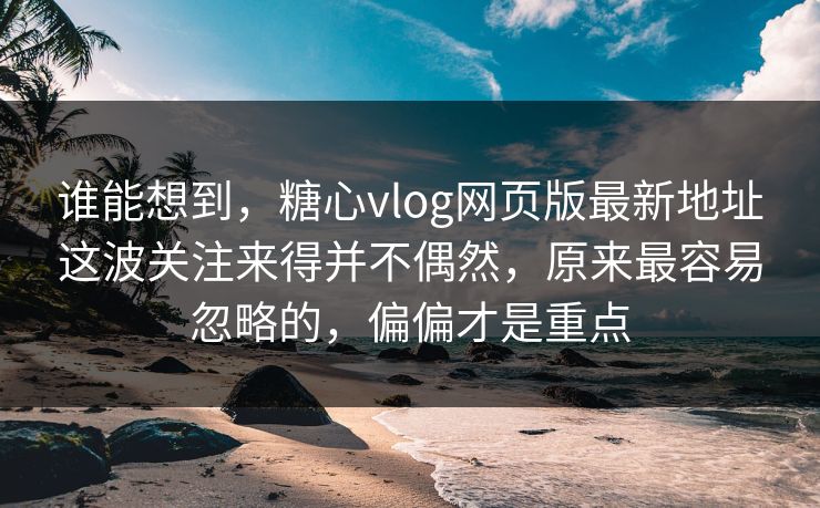 谁能想到，糖心vlog网页版最新地址这波关注来得并不偶然，原来最容易忽略的，偏偏才是重点