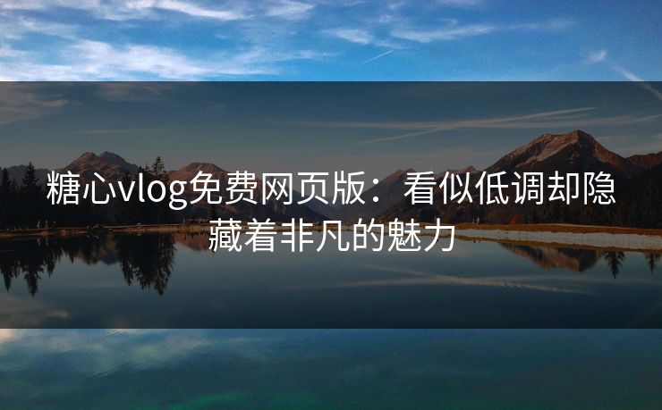 糖心vlog免费网页版：看似低调却隐藏着非凡的魅力