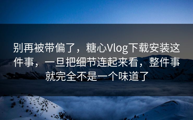 别再被带偏了，糖心Vlog下载安装这件事，一旦把细节连起来看，整件事就完全不是一个味道了