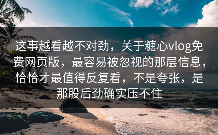 这事越看越不对劲，关于糖心vlog免费网页版，最容易被忽视的那层信息，恰恰才最值得反复看，不是夸张，是那股后劲确实压不住
