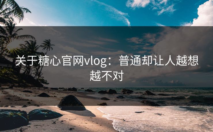 关于糖心官网vlog：普通却让人越想越不对