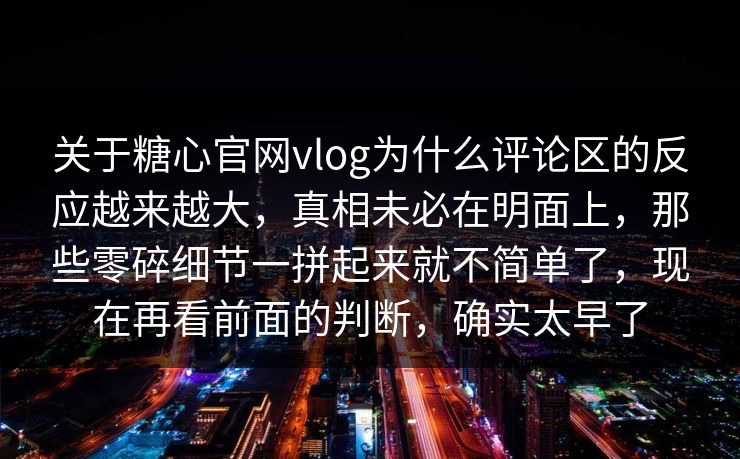 关于糖心官网vlog为什么评论区的反应越来越大，真相未必在明面上，那些零碎细节一拼起来就不简单了，现在再看前面的判断，确实太早了
