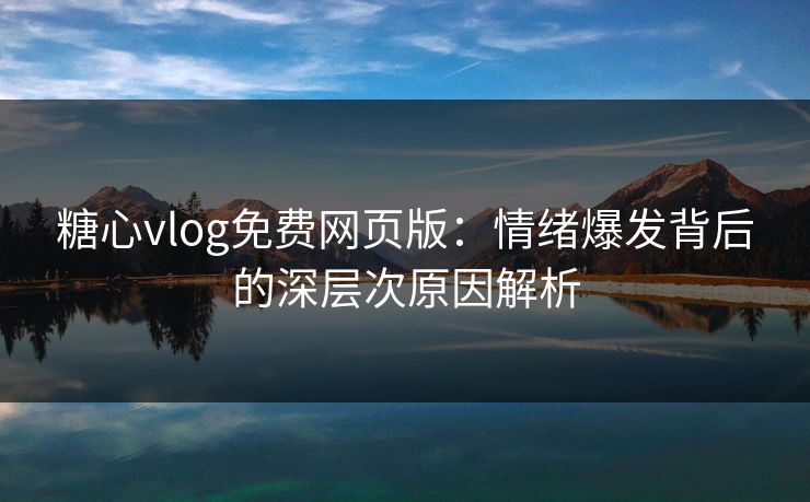 糖心vlog免费网页版：情绪爆发背后的深层次原因解析