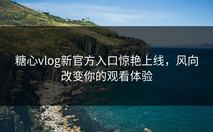 糖心vlog新官方入口惊艳上线，风向改变你的观看体验