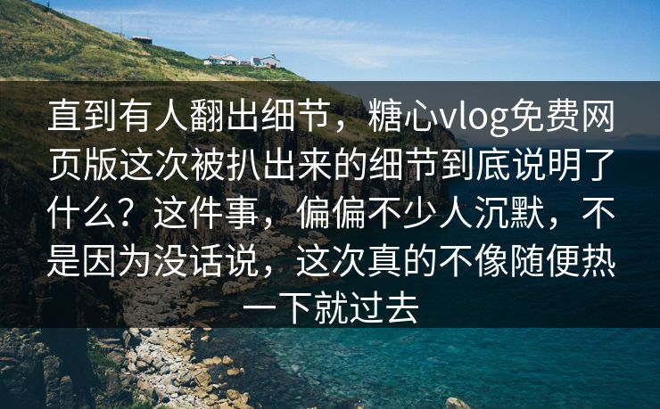 直到有人翻出细节，糖心vlog免费网页版这次被扒出来的细节到底说明了什么？这件事，偏偏不少人沉默，不是因为没话说，这次真的不像随便热一下就过去