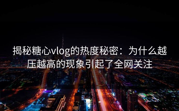 揭秘糖心vlog的热度秘密：为什么越压越高的现象引起了全网关注