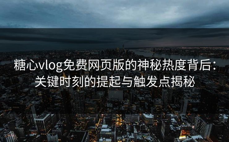糖心vlog免费网页版的神秘热度背后：关键时刻的提起与触发点揭秘