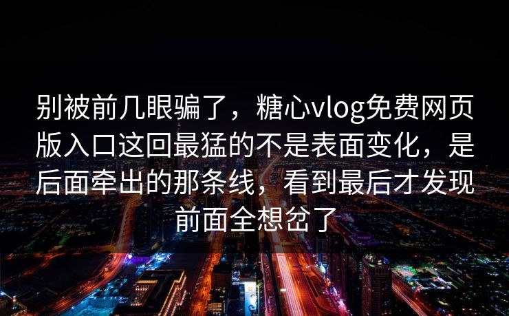 别被前几眼骗了，糖心vlog免费网页版入口这回最猛的不是表面变化，是后面牵出的那条线，看到最后才发现前面全想岔了
