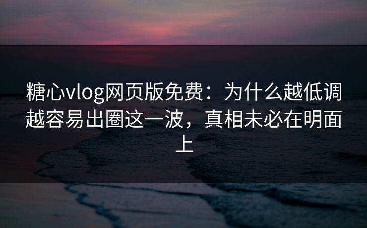 糖心vlog网页版免费：为什么越低调越容易出圈这一波，真相未必在明面上
