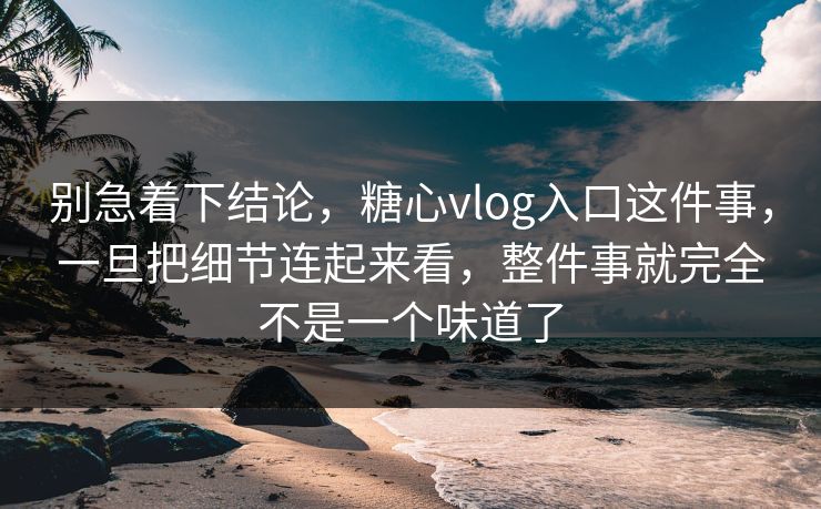别急着下结论，糖心vlog入口这件事，一旦把细节连起来看，整件事就完全不是一个味道了