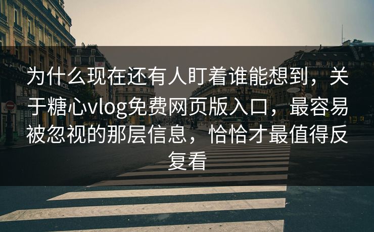 为什么现在还有人盯着谁能想到，关于糖心vlog免费网页版入口，最容易被忽视的那层信息，恰恰才最值得反复看