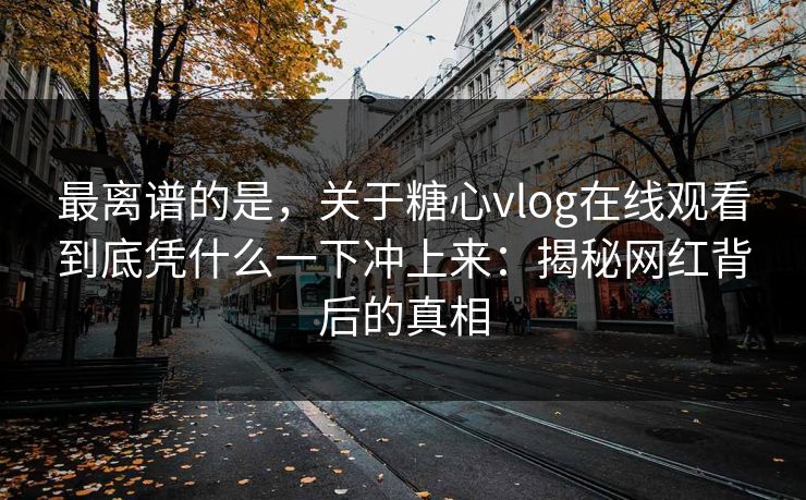 最离谱的是，关于糖心vlog在线观看到底凭什么一下冲上来：揭秘网红背后的真相