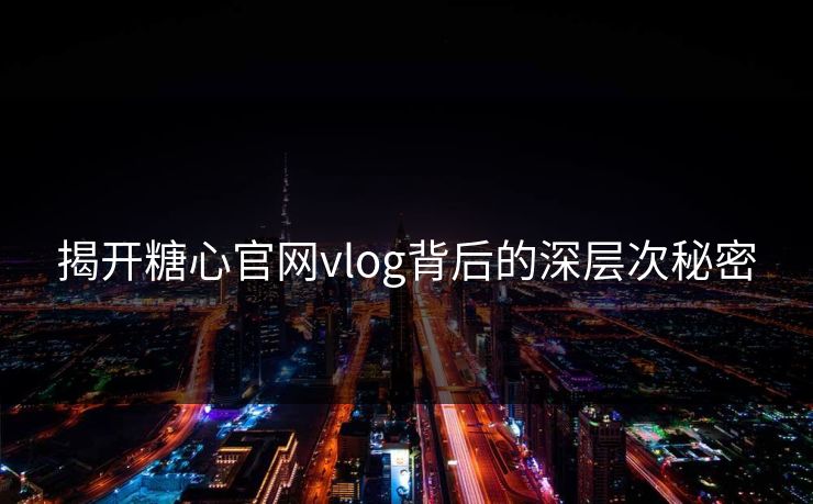 揭开糖心官网vlog背后的深层次秘密