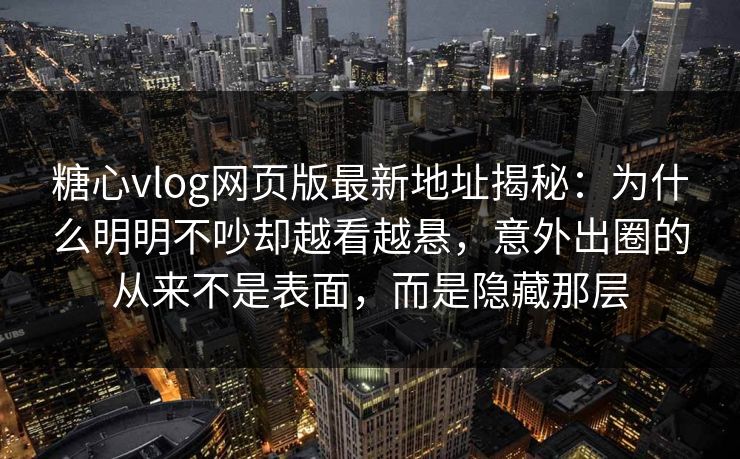 糖心vlog网页版最新地址揭秘：为什么明明不吵却越看越悬，意外出圈的从来不是表面，而是隐藏那层