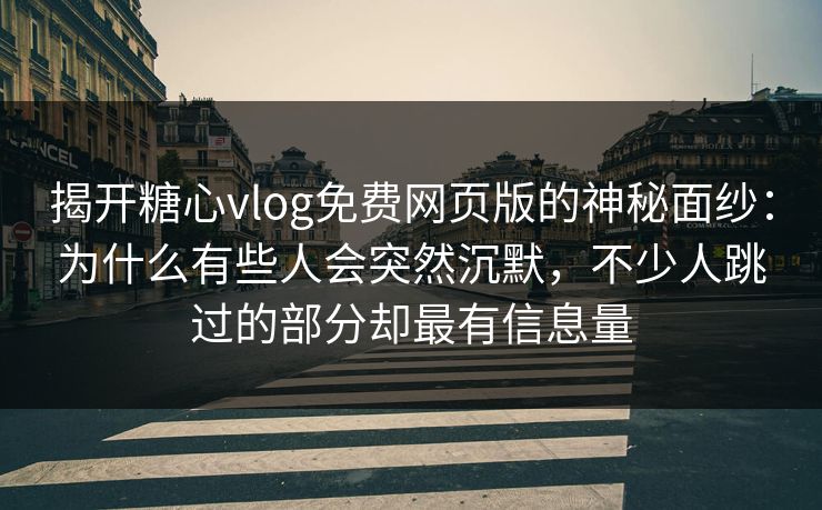 揭开糖心vlog免费网页版的神秘面纱：为什么有些人会突然沉默，不少人跳过的部分却最有信息量