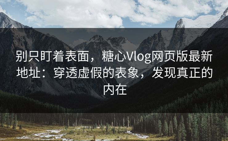 别只盯着表面，糖心Vlog网页版最新地址：穿透虚假的表象，发现真正的内在