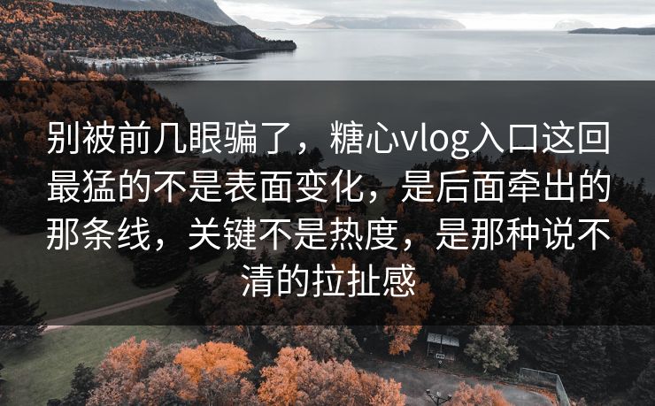 别被前几眼骗了，糖心vlog入口这回最猛的不是表面变化，是后面牵出的那条线，关键不是热度，是那种说不清的拉扯感