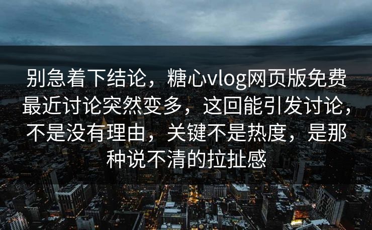 别急着下结论，糖心vlog网页版免费最近讨论突然变多，这回能引发讨论，不是没有理由，关键不是热度，是那种说不清的拉扯感