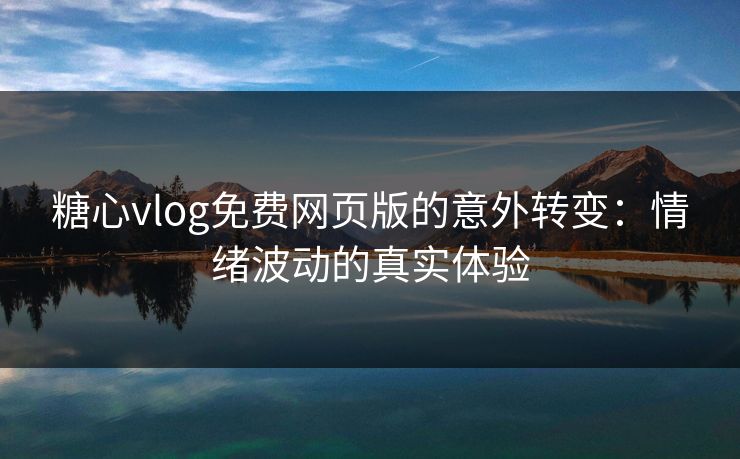 糖心vlog免费网页版的意外转变：情绪波动的真实体验