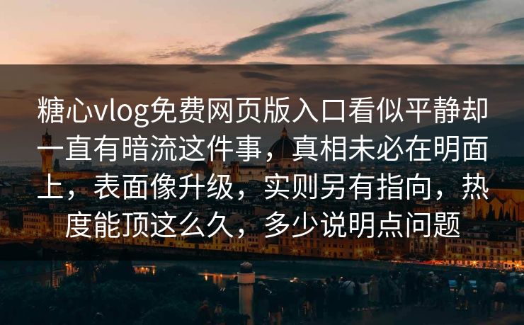 糖心vlog免费网页版入口看似平静却一直有暗流这件事，真相未必在明面上，表面像升级，实则另有指向，热度能顶这么久，多少说明点问题