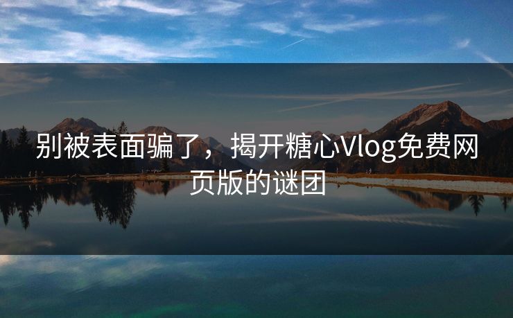 别被表面骗了，揭开糖心Vlog免费网页版的谜团