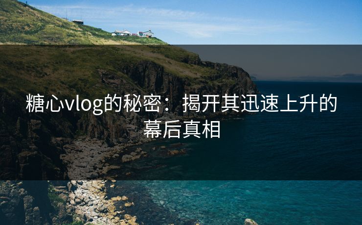 糖心vlog的秘密：揭开其迅速上升的幕后真相