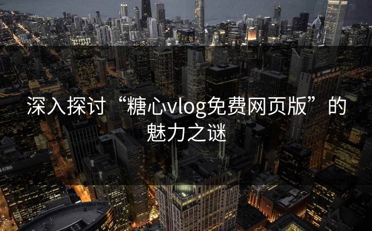 深入探讨“糖心vlog免费网页版”的魅力之谜