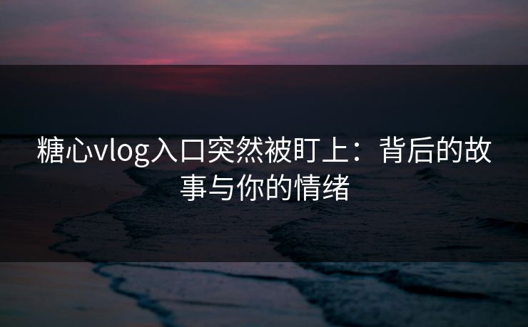 糖心vlog入口突然被盯上：背后的故事与你的情绪