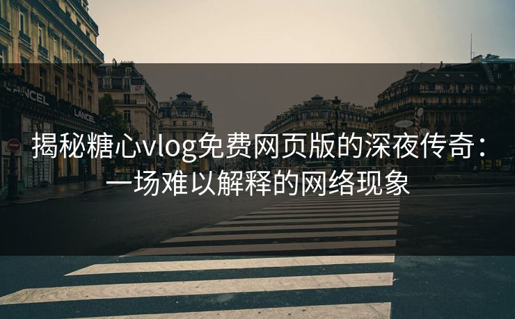 揭秘糖心vlog免费网页版的深夜传奇：一场难以解释的网络现象