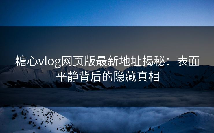 糖心vlog网页版最新地址揭秘：表面平静背后的隐藏真相