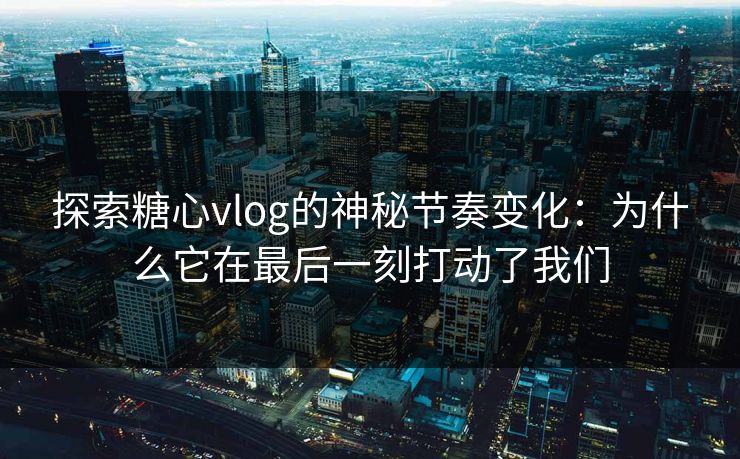 探索糖心vlog的神秘节奏变化：为什么它在最后一刻打动了我们