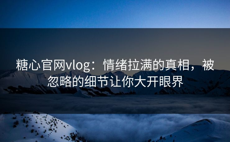 糖心官网vlog：情绪拉满的真相，被忽略的细节让你大开眼界