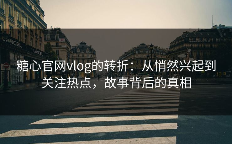 糖心官网vlog的转折：从悄然兴起到关注热点，故事背后的真相