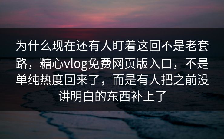 为什么现在还有人盯着这回不是老套路，糖心vlog免费网页版入口，不是单纯热度回来了，而是有人把之前没讲明白的东西补上了