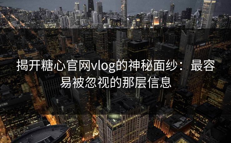 揭开糖心官网vlog的神秘面纱：最容易被忽视的那层信息