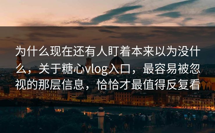 为什么现在还有人盯着本来以为没什么，关于糖心vlog入口，最容易被忽视的那层信息，恰恰才最值得反复看