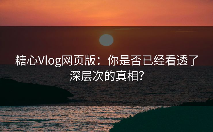 糖心Vlog网页版：你是否已经看透了深层次的真相？
