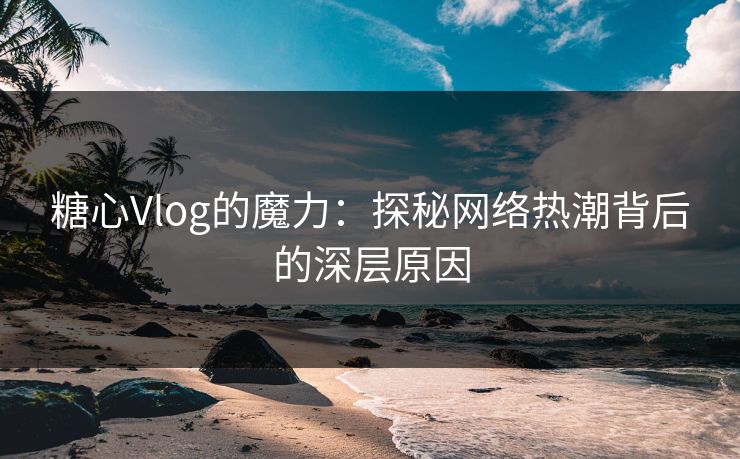 糖心Vlog的魔力：探秘网络热潮背后的深层原因