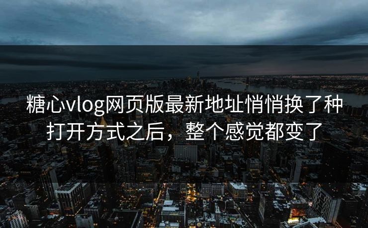 糖心vlog网页版最新地址悄悄换了种打开方式之后，整个感觉都变了