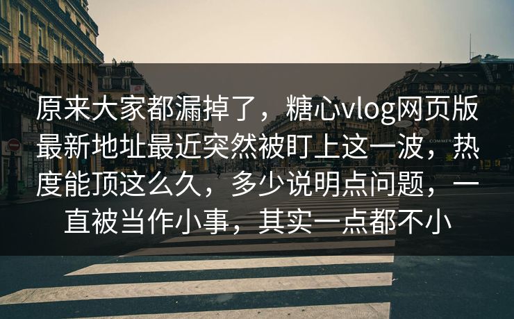 原来大家都漏掉了，糖心vlog网页版最新地址最近突然被盯上这一波，热度能顶这么久，多少说明点问题，一直被当作小事，其实一点都不小