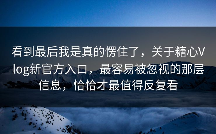 看到最后我是真的愣住了，关于糖心Vlog新官方入口，最容易被忽视的那层信息，恰恰才最值得反复看