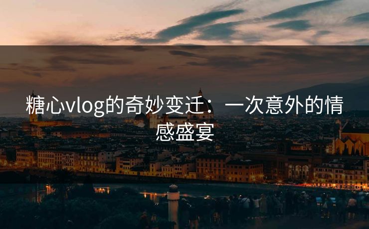 糖心vlog的奇妙变迁：一次意外的情感盛宴