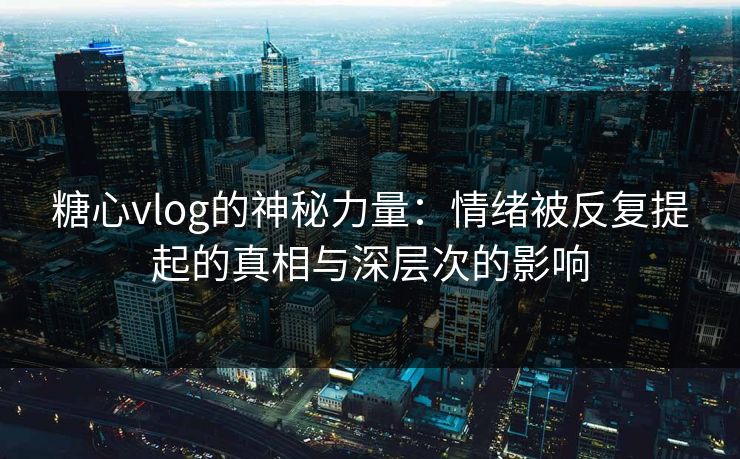 糖心vlog的神秘力量：情绪被反复提起的真相与深层次的影响