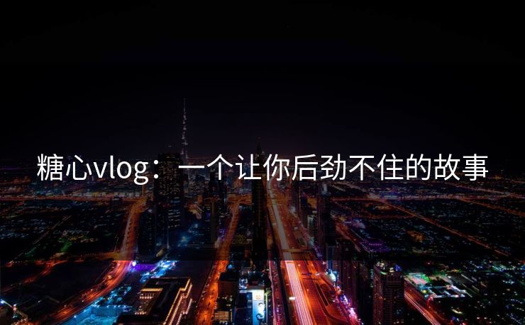 糖心vlog：一个让你后劲不住的故事