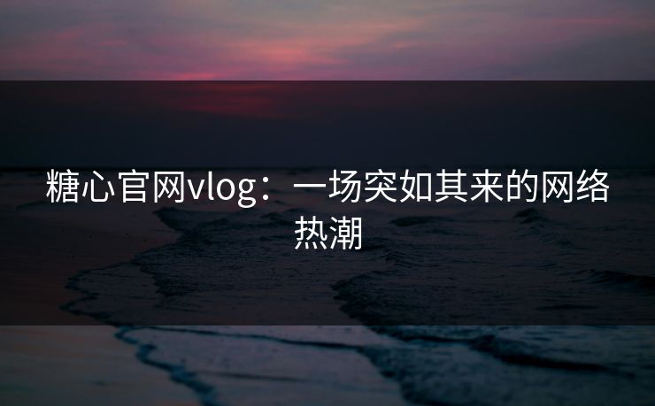 糖心官网vlog：一场突如其来的网络热潮