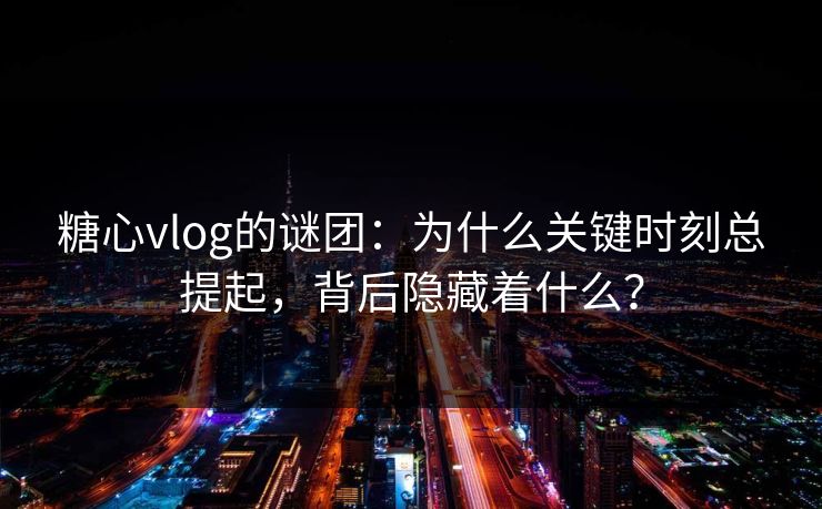 糖心vlog的谜团：为什么关键时刻总提起，背后隐藏着什么？