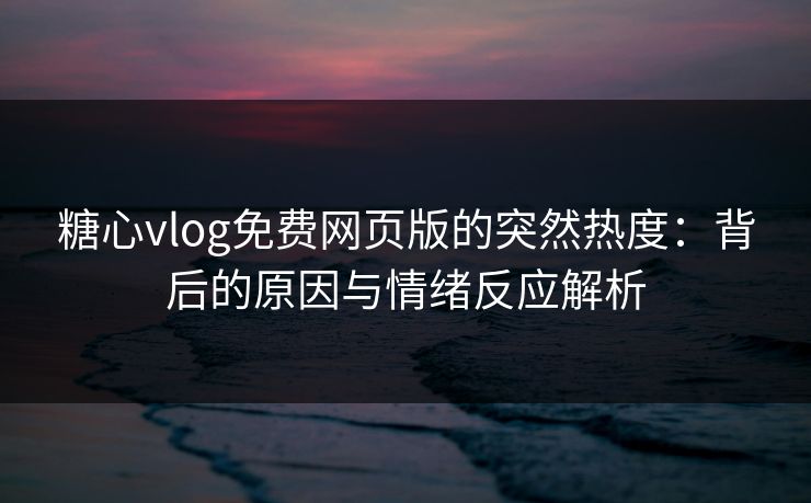 糖心vlog免费网页版的突然热度：背后的原因与情绪反应解析