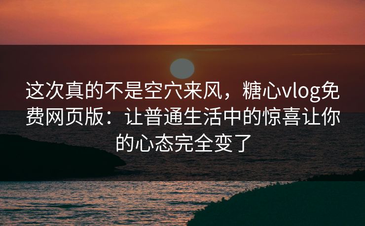 这次真的不是空穴来风，糖心vlog免费网页版：让普通生活中的惊喜让你的心态完全变了