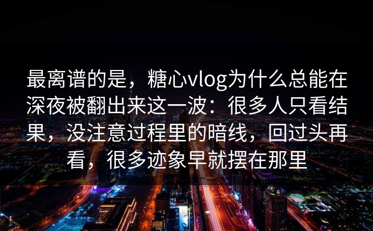 最离谱的是，糖心vlog为什么总能在深夜被翻出来这一波：很多人只看结果，没注意过程里的暗线，回过头再看，很多迹象早就摆在那里